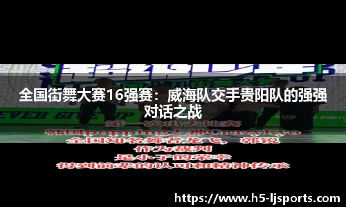 全国街舞大赛16强赛：威海队交手贵阳队的强强对话之战